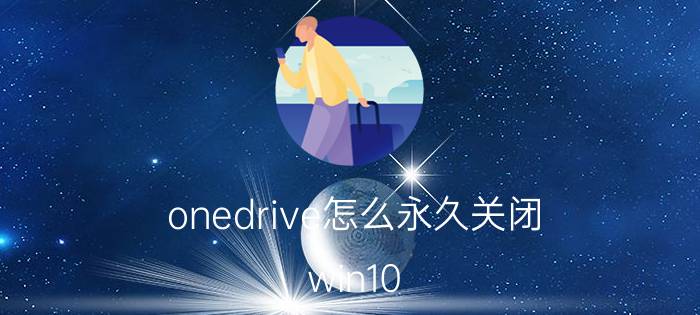 onedrive怎么永久关闭 win10 onedrive有什么用？